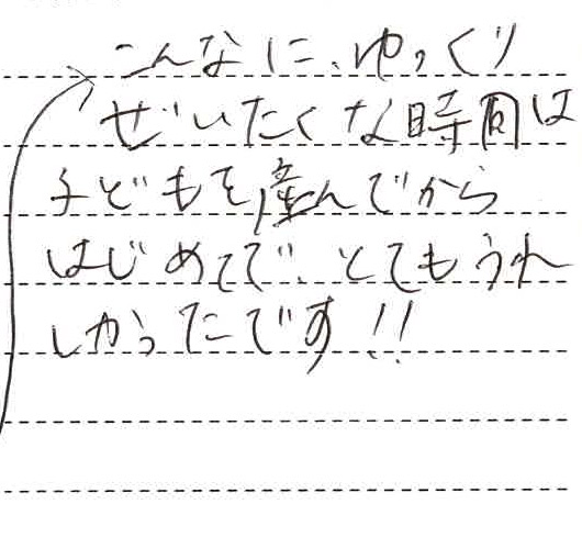 こんなにゆっくり贅沢な時間は子供を産んでからはじめてで、とても嬉しかったです！！