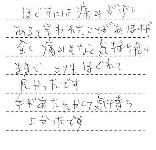 ほぐすには痛みが少しあると言われたことがありますが、全く痛みもなく気持ち良いままでこりもほぐれて良かったです。手が温かくて気持ち良かったです。