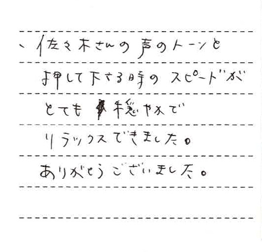 佐々木さんの声のトーンと押して下さる時のスピードがとても穏やかでリラックスできました。ありがとうございました。