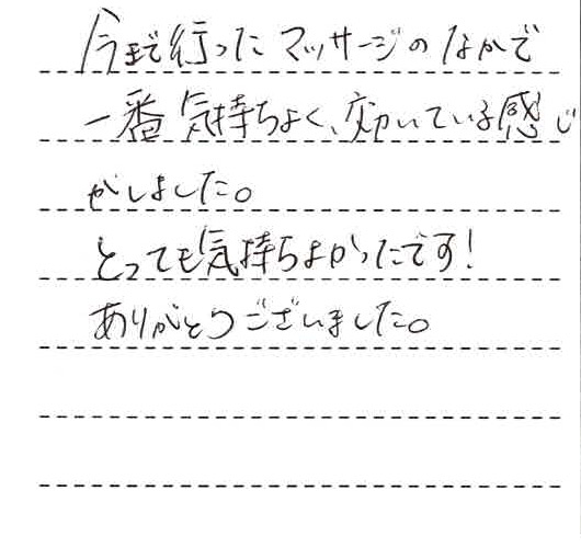 今まで行ったマッサージの中で一番気持ち良く効いている感じがしました。とっても気持ち良かったです！ありがとうございました。