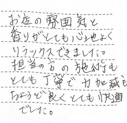 お店の雰囲気と香りがとても心地よくリラックスできました。担当の方の施術もとても丁寧で力加減もちょうど良くとても快適でした。