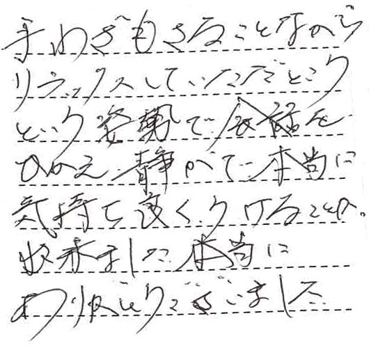 手わざもさることながらリラックスしていただこうという姿勢で会話をひかえ、静かで本当に気持ち良く受けることができました。本当にありがとうございました。