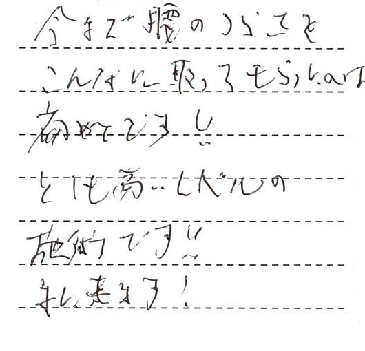 今まで腰のつらさをこんなに取ってもらったのは初めてです！とても高いレベルの施術です！また来ます！