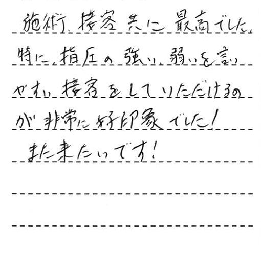 施術、接客共に最高でした。特に、指圧の強い弱いを言やすい接客をしていただけるのが非常に好印象でした！また来たいです！