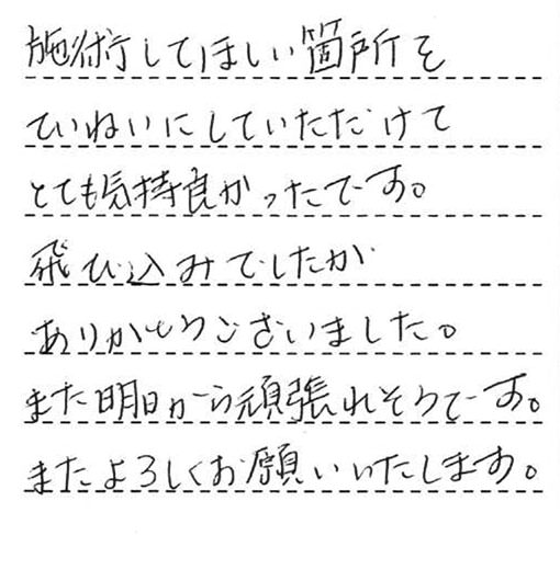 施術してほしい箇所をていねいにしていただけてとても気持良かったです。飛び込みでしたがありがとうございました。また明日から頑張れそうです。またよろしくお願いいたします。