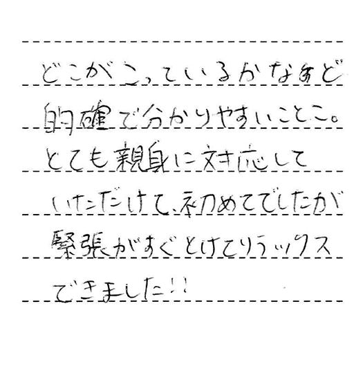 どこがこっているかなど的確で分かりやすいことこ。とても親身に対応していただけて、初めてでしたが緊張がすぐとけてリラックスできました！！