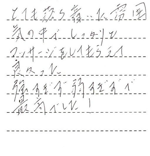 とても落ち着いた雰囲気の中でしっかりとマッサージをしてもらえて良かった。強すぎず弱すぎずで最高でした。