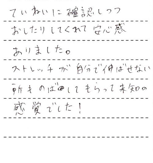 ていねいに確認しつつおしたりしてくれて安心感がありました。ストレッチが自分で伸ばせない所ものばしてもらって未知の感覚でした！