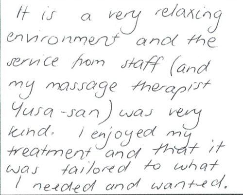 It is a very relaxing environment and the service from staff(and my massage therapist yusa-san)was very kind.I enjoyedmy treatment and that it was tailored to what i needed and wanted.