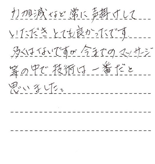 力加減など常に声掛けしていただきとても良かったです。
多くはないですが今までのマッサージ等の中で技術は一番だと思いました。