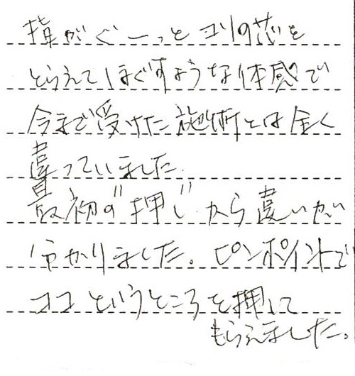 指がぐーっとコリの芯をとらえてほぐすような体感で今まで受けた施術とは全く違っていました。最初の